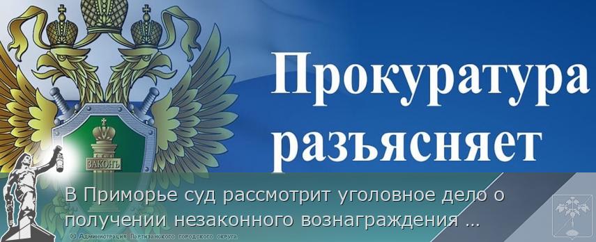 В Приморье суд рассмотрит уголовное дело о получении незаконного вознаграждения заместителем руководителя энергетической компании в размере более 27 млн рублей